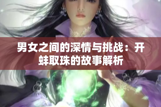男女之間的深情與挑戰(zhàn)：開蚌取珠的故事解析