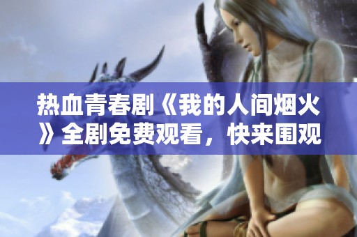熱血青春劇《我的人間煙火》全劇免費(fèi)觀看，快來圍觀吧！