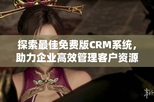 探索最佳免費版CRM系統(tǒng)，助力企業(yè)高效管理客戶資源