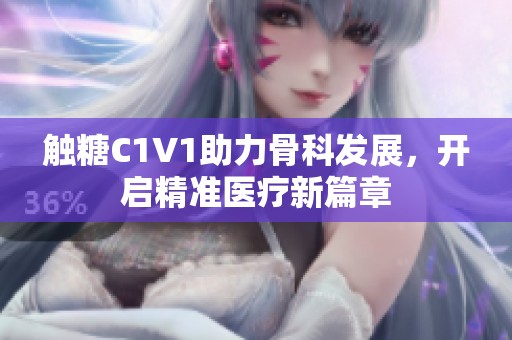 觸糖C1V1助力骨科發(fā)展，開啟精準(zhǔn)醫(yī)療新篇章