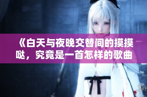 《白天與夜晚交替間的摸摸噠，究竟是一首怎樣的歌曲》
