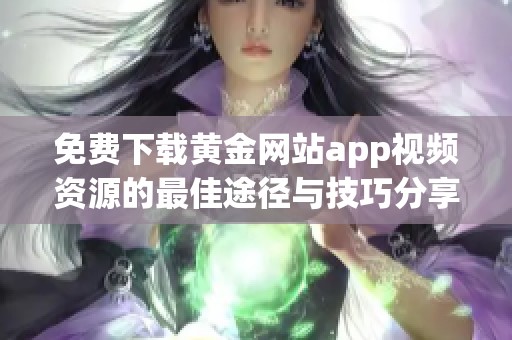 免費(fèi)下載黃金網(wǎng)站app視頻資源的最佳途徑與技巧分享