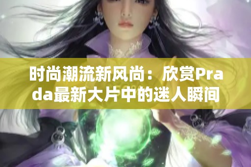 時(shí)尚潮流新風(fēng)尚：欣賞Prada最新大片中的迷人瞬間