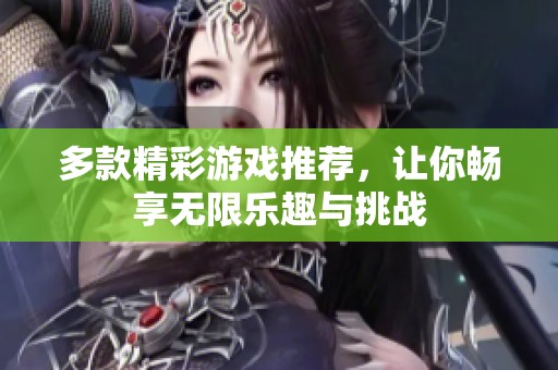多款精彩游戲推薦，讓你暢享無(wú)限樂(lè)趣與挑戰(zhàn)
