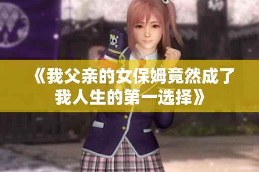 《我父親的女保姆竟然成了我人生的第一選擇》