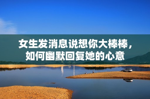 女生發(fā)消息說想你大棒棒，如何幽默回復(fù)她的心意