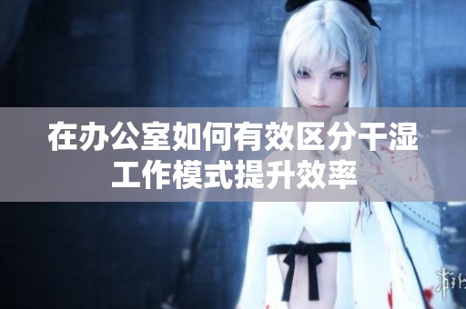 在辦公室如何有效區(qū)分干濕工作模式提升效率