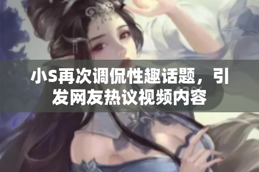小S再次調(diào)侃性趣話題，引發(fā)網(wǎng)友熱議視頻內(nèi)容