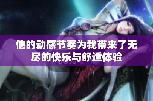 他的動(dòng)感節(jié)奏為我?guī)砹藷o盡的快樂與舒適體驗(yàn)
