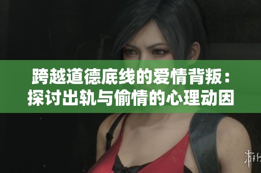 跨越道德底線的愛情背叛：探討出軌與偷情的心理動因
