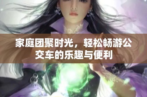 家庭團聚時光，輕松暢游公交車的樂趣與便利