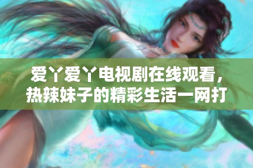 愛丫愛丫電視劇在線觀看，熱辣妹子的精彩生活一網(wǎng)打盡