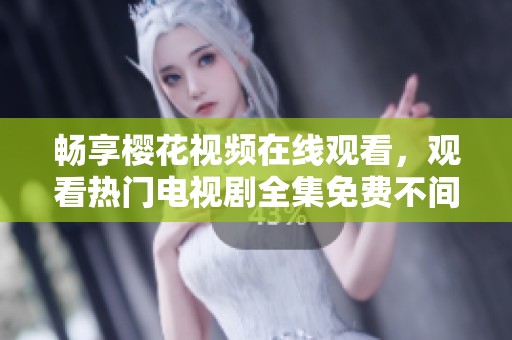 暢享櫻花視頻在線觀看，觀看熱門電視劇全集免費不間斷