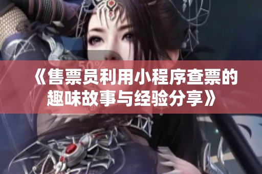 《售票員利用小程序查票的趣味故事與經(jīng)驗(yàn)分享》