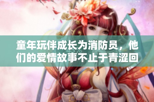 童年玩伴成長(zhǎng)為消防員，他們的愛情故事不止于青澀回憶