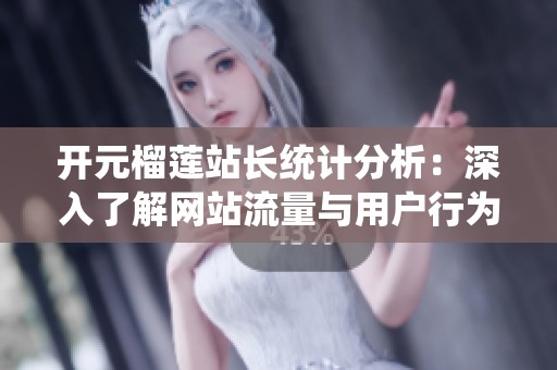 開元榴蓮站長(zhǎng)統(tǒng)計(jì)分析：深入了解網(wǎng)站流量與用戶行為