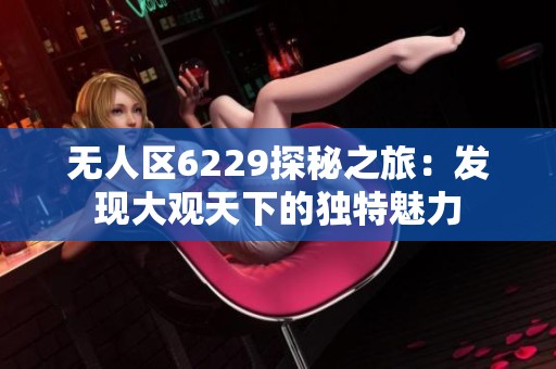 無人區(qū)6229探秘之旅：發(fā)現(xiàn)大觀天下的獨特魅力