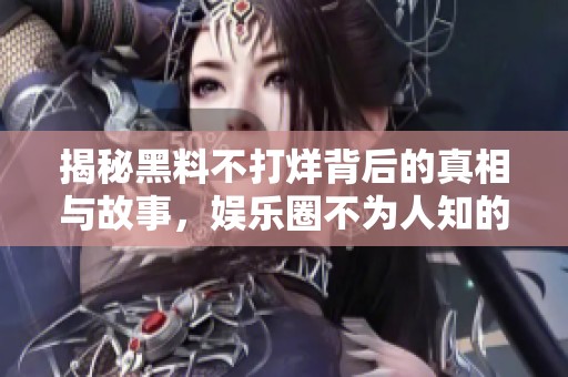 揭秘黑料不打烊背后的真相與故事，娛樂圈不為人知的秘密