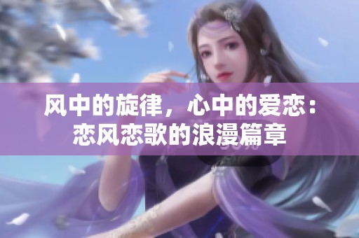 風(fēng)中的旋律，心中的愛戀：戀風(fēng)戀歌的浪漫篇章