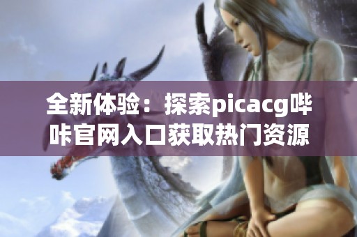 全新體驗(yàn)：探索picacg嗶咔官網(wǎng)入口獲取熱門資源