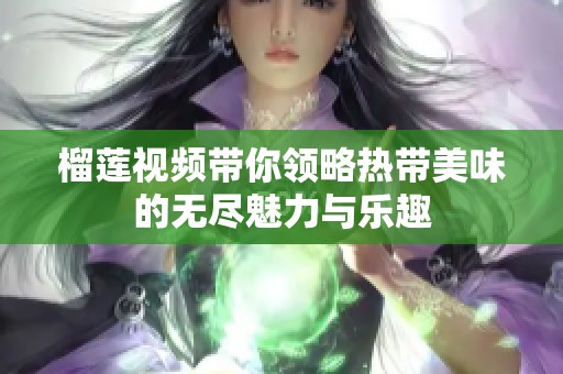 榴蓮視頻帶你領(lǐng)略熱帶美味的無(wú)盡魅力與樂趣