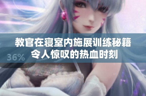 教官在寢室內(nèi)施展訓(xùn)練秘籍 令人驚嘆的熱血時刻