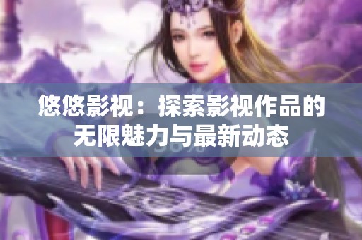 悠悠影視：探索影視作品的無限魅力與最新動(dòng)態(tài)