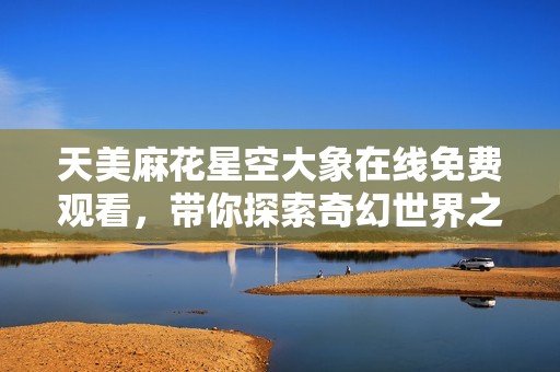 天美麻花星空大象在線免費觀看，帶你探索奇幻世界之旅