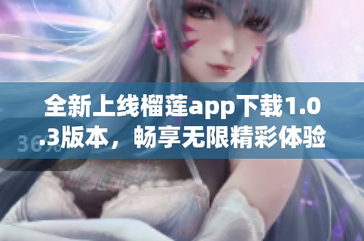 全新上線榴蓮app下載1.0.3版本，暢享無限精彩體驗