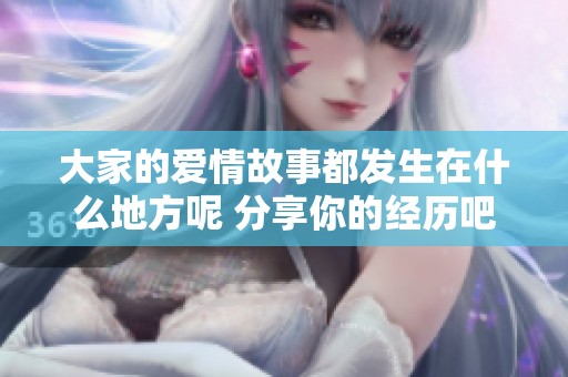 大家的愛情故事都發(fā)生在什么地方呢 分享你的經(jīng)歷吧