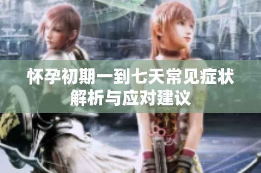 懷孕初期一到七天常見癥狀解析與應(yīng)對(duì)建議