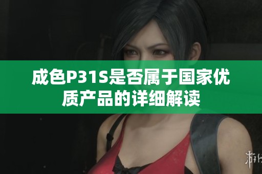 成色P31S是否屬于國(guó)家優(yōu)質(zhì)產(chǎn)品的詳細(xì)解讀