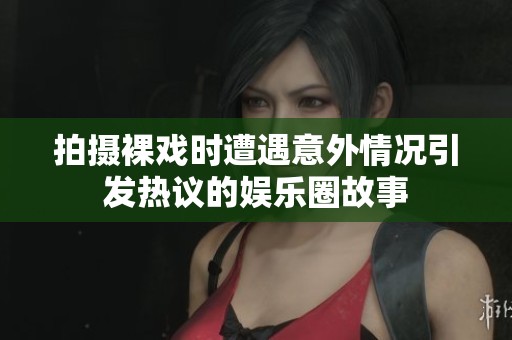 拍攝裸戲時遭遇意外情況引發(fā)熱議的娛樂圈故事