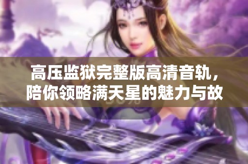 高壓監(jiān)獄完整版高清音軌，陪你領(lǐng)略滿天星的魅力與故事