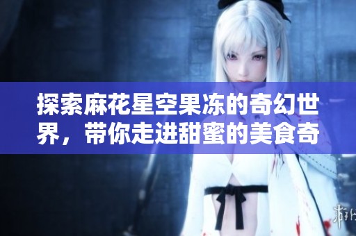 探索麻花星空果凍的奇幻世界，帶你走進甜蜜的美食奇跡
