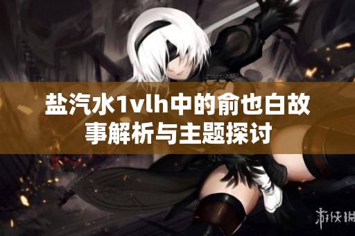 鹽汽水1vlh中的俞也白故事解析與主題探討