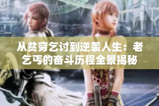 從貧窮乞討到逆襲人生：老乞丐的奮斗歷程全景揭秘