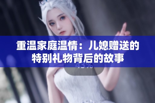 重溫家庭溫情：兒媳贈送的特別禮物背后的故事