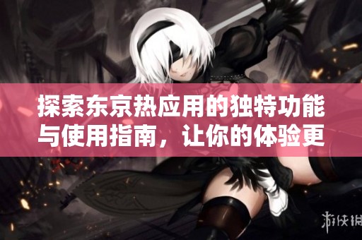 探索東京熱應用的獨特功能與使用指南，讓你的體驗更精彩