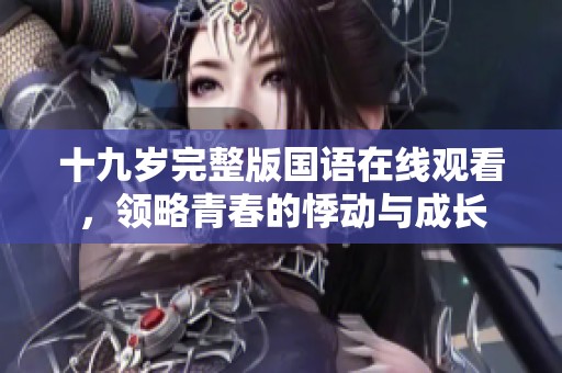 十九歲完整版國語在線觀看，領(lǐng)略青春的悸動與成長