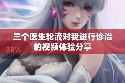 三個(gè)醫(yī)生輪流對(duì)我進(jìn)行診治的視頻體驗(yàn)分享