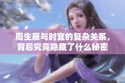 周生辰與時宜的復(fù)雜關(guān)系，背后究竟隱藏了什么秘密