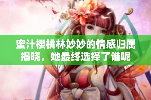 蜜汁櫻桃林妙妙的情感歸屬揭曉，她最終選擇了誰(shuí)呢