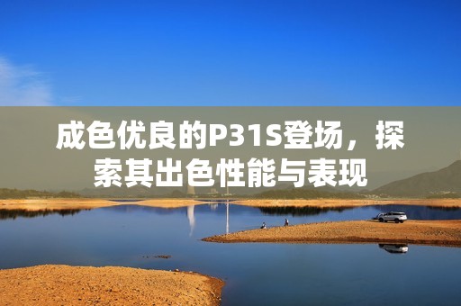 成色優(yōu)良的P31S登場，探索其出色性能與表現(xiàn)
