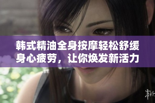 韓式精油全身按摩輕松舒緩身心疲勞，讓你煥發(fā)新活力