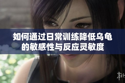 如何通過日常訓(xùn)練降低烏龜?shù)拿舾行耘c反應(yīng)靈敏度