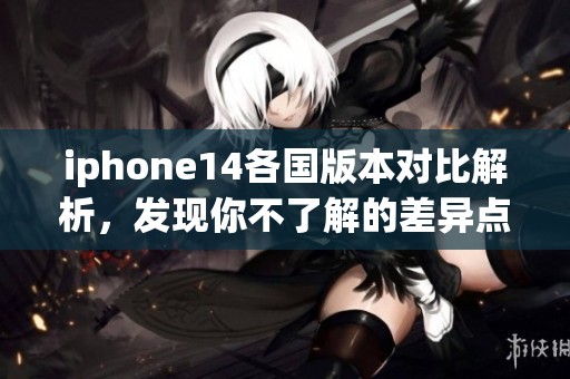 iphone14各國(guó)版本對(duì)比解析，發(fā)現(xiàn)你不了解的差異點(diǎn)
