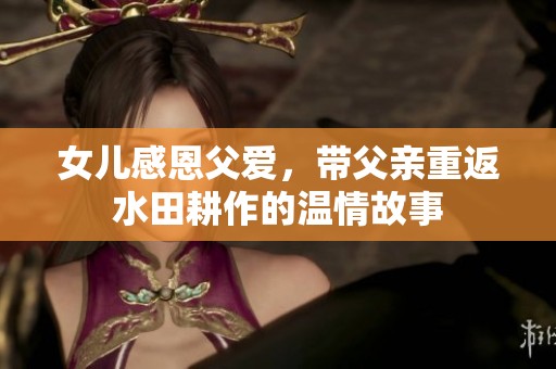 女兒感恩父愛，帶父親重返水田耕作的溫情故事
