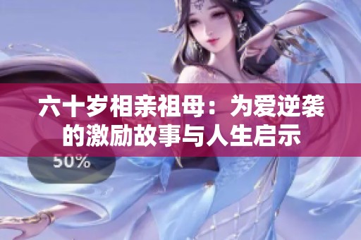 六十歲相親祖母：為愛逆襲的激勵(lì)故事與人生啟示