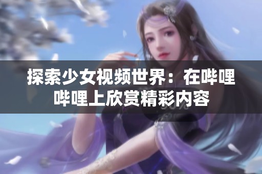 探索少女視頻世界：在嗶哩嗶哩上欣賞精彩內(nèi)容